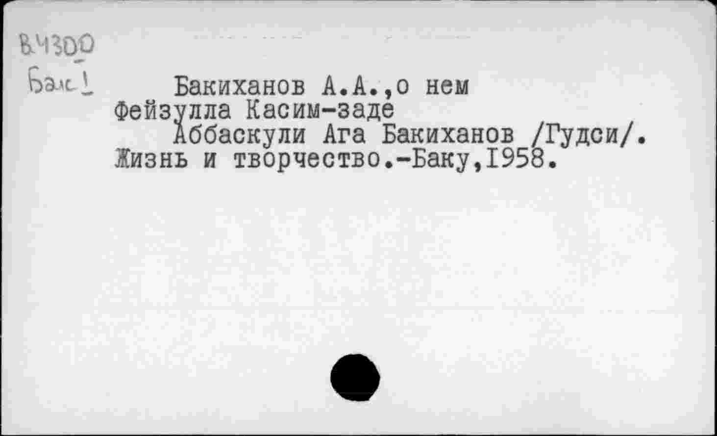 ﻿ШОр Вале У
Бакиханов А.А.,о нем
Фейзулла Касим-заде
Аббаскули Ага Бакиханов /Гудси/ Жизнь и творчество.-Баку,1958.